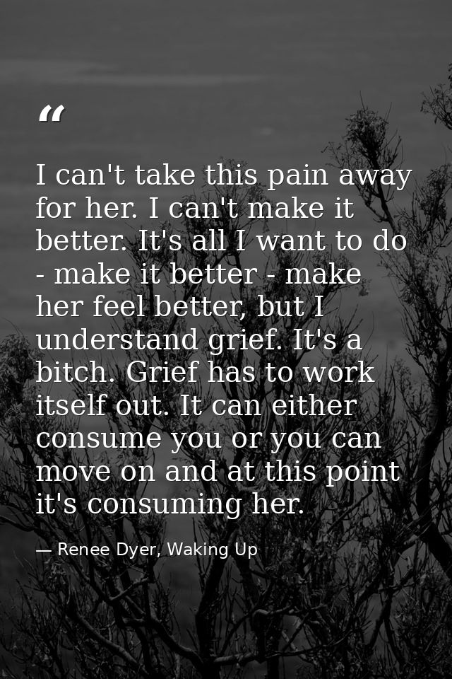 I can't take this pain away for her. I can't make it better. It's all I want to do - make it better - make her feel bett — Renee Dyer, Waking Up