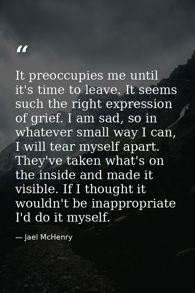 It preoccupies me until it's time to leave. It seems such the right expression of grief. I am sad, so in whatever small  — Jael McHenry