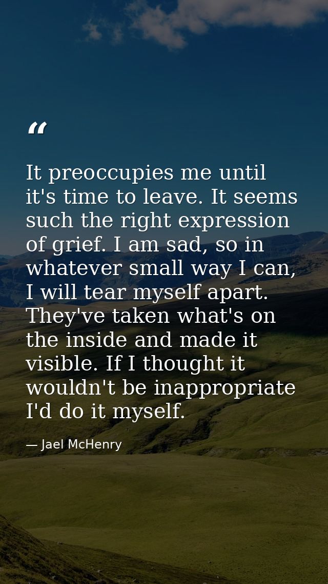 It preoccupies me until it's time to leave. It seems such the right expression of grief. I am sad, so in whatever small  — Jael McHenry
