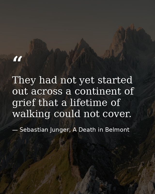 They had not yet started out across a continent of grief that a lifetime of walking could not cover. — Sebastian Junger, A Death in Belmont