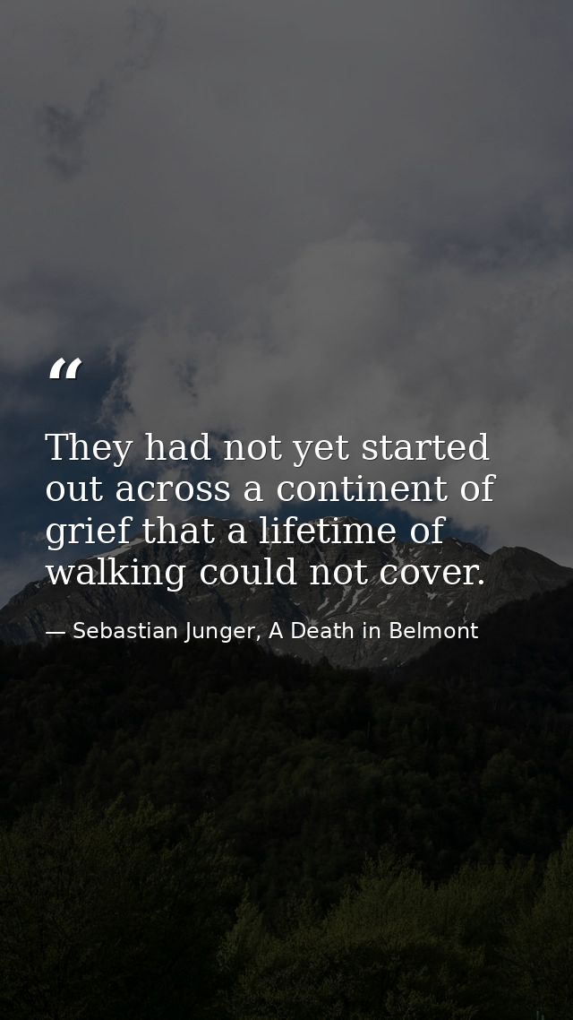 They had not yet started out across a continent of grief that a lifetime of walking could not cover. — Sebastian Junger, A Death in Belmont