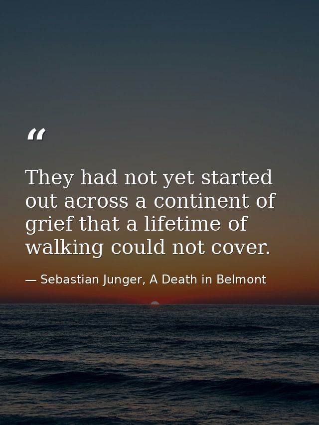 They had not yet started out across a continent of grief that a lifetime of walking could not cover. — Sebastian Junger, A Death in Belmont