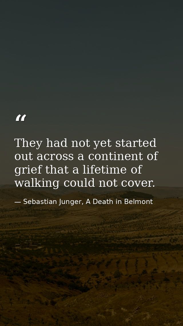 They had not yet started out across a continent of grief that a lifetime of walking could not cover. — Sebastian Junger, A Death in Belmont