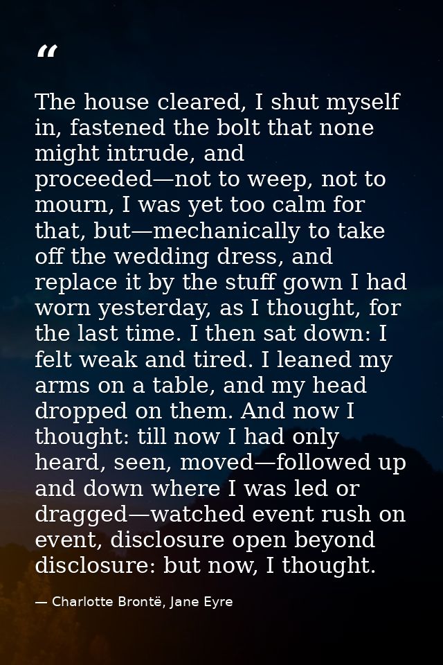 The house cleared, I shut myself in, fastened the bolt that none might intrude, and proceeded—not to weep, not to mourn, — Charlotte Brontë, Jane Eyre