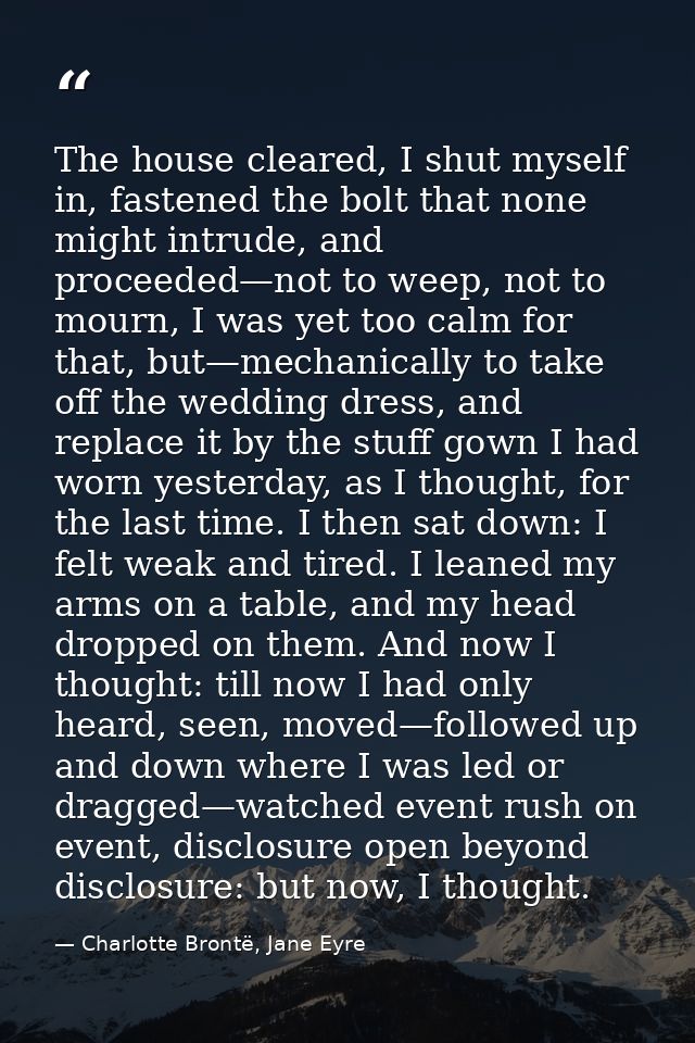 The house cleared, I shut myself in, fastened the bolt that none might intrude, and proceeded—not to weep, not to mourn, — Charlotte Brontë, Jane Eyre