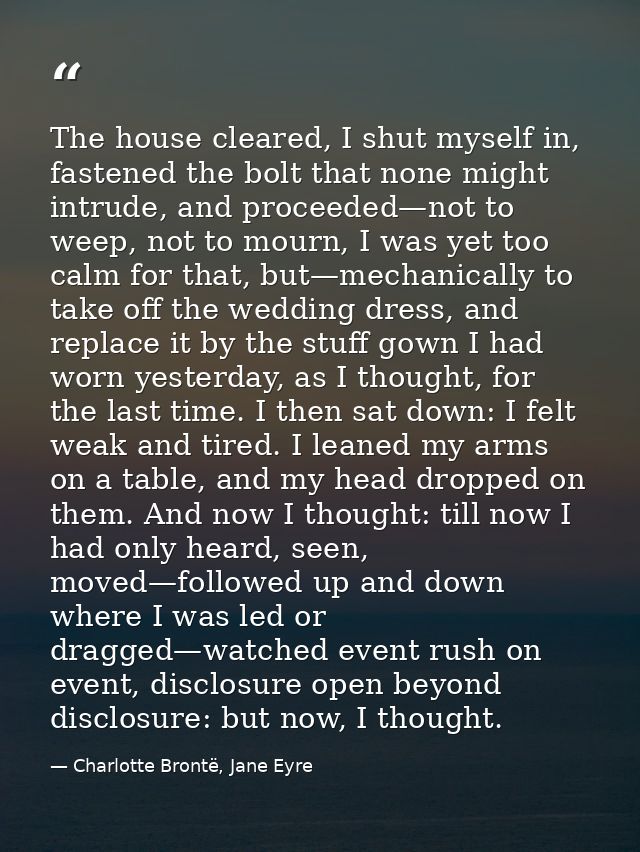 The house cleared, I shut myself in, fastened the bolt that none might intrude, and proceeded—not to weep, not to mourn, — Charlotte Brontë, Jane Eyre