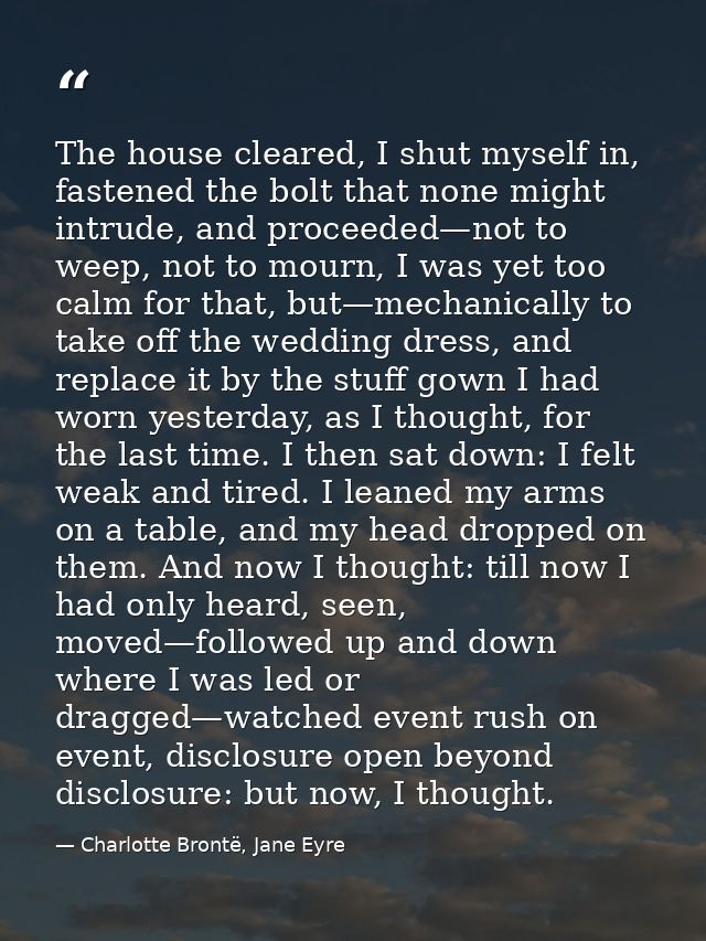 The house cleared, I shut myself in, fastened the bolt that none might intrude, and proceeded—not to weep, not to mourn, — Charlotte Brontë, Jane Eyre