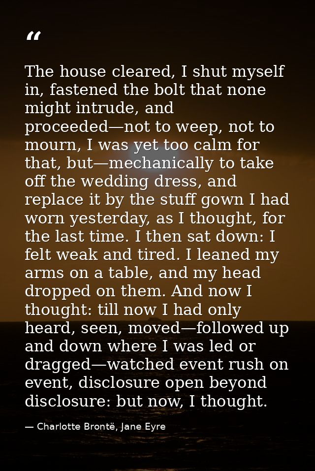 The house cleared, I shut myself in, fastened the bolt that none might intrude, and proceeded—not to weep, not to mourn, — Charlotte Brontë, Jane Eyre