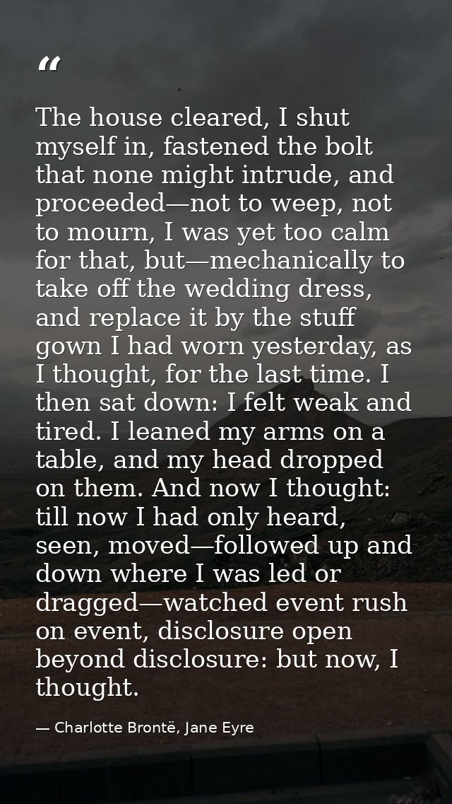 The house cleared, I shut myself in, fastened the bolt that none might intrude, and proceeded—not to weep, not to mourn, — Charlotte Brontë, Jane Eyre