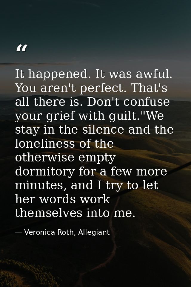 It happened. It was awful. You aren't perfect. That's all there is. Don't confuse your grief with guilt."We stay in the  — Veronica Roth, Allegiant