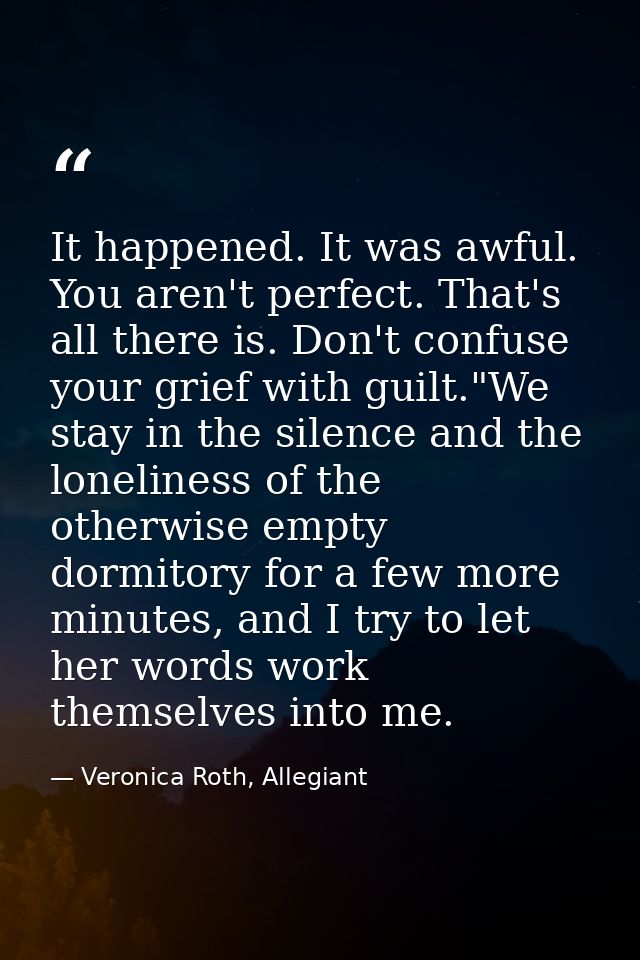 It happened. It was awful. You aren't perfect. That's all there is. Don't confuse your grief with guilt."We stay in the  — Veronica Roth, Allegiant