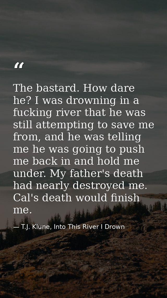The bastard. How dare he? I was drowning in a fucking river that he was still attempting to save me from, and he was tel — T.J. Klune, Into This River I Drown