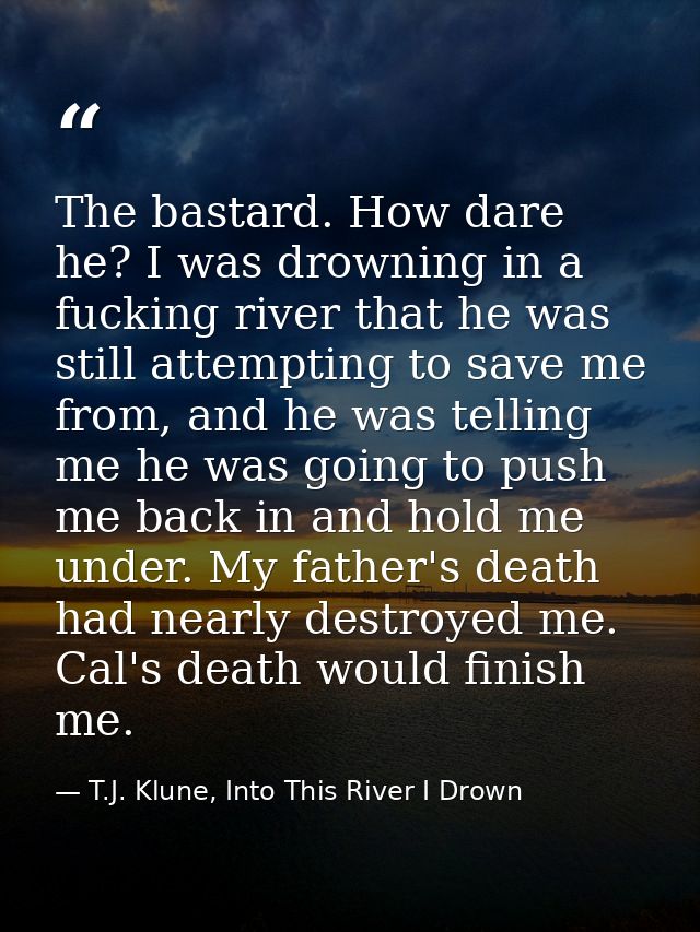 The bastard. How dare he? I was drowning in a fucking river that he was still attempting to save me from, and he was tel — T.J. Klune, Into This River I Drown