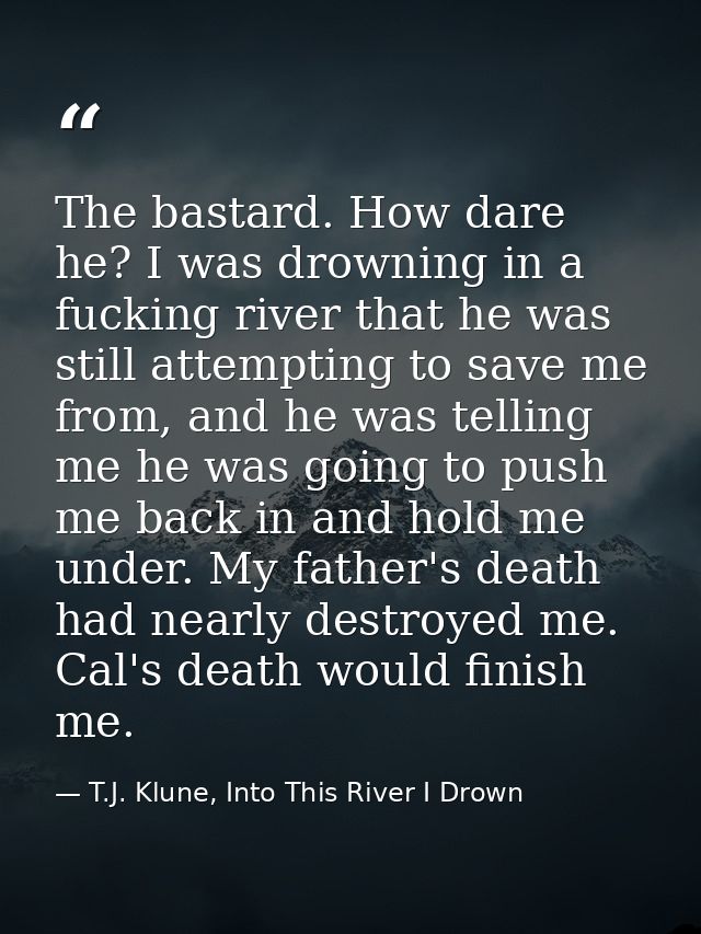 The bastard. How dare he? I was drowning in a fucking river that he was still attempting to save me from, and he was tel — T.J. Klune, Into This River I Drown