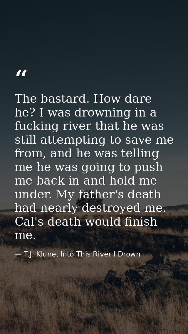 The bastard. How dare he? I was drowning in a fucking river that he was still attempting to save me from, and he was tel — T.J. Klune, Into This River I Drown