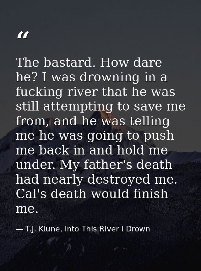 The bastard. How dare he? I was drowning in a fucking river that he was still attempting to save me from, and he was tel — T.J. Klune, Into This River I Drown