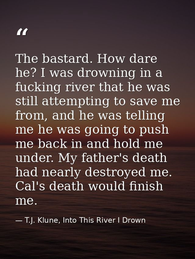 The bastard. How dare he? I was drowning in a fucking river that he was still attempting to save me from, and he was tel — T.J. Klune, Into This River I Drown
