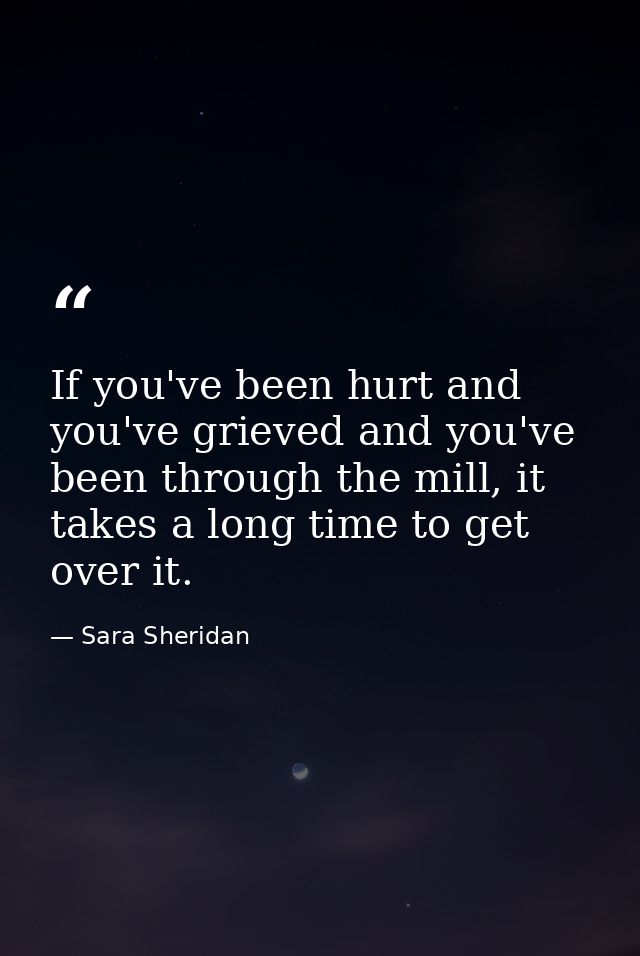 If you've been hurt and you've grieved and you've been through the mill, it takes a long time to get over it. — Sara Sheridan