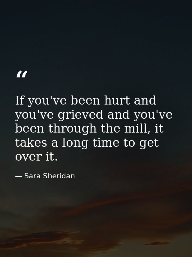 If you've been hurt and you've grieved and you've been through the mill, it takes a long time to get over it. — Sara Sheridan