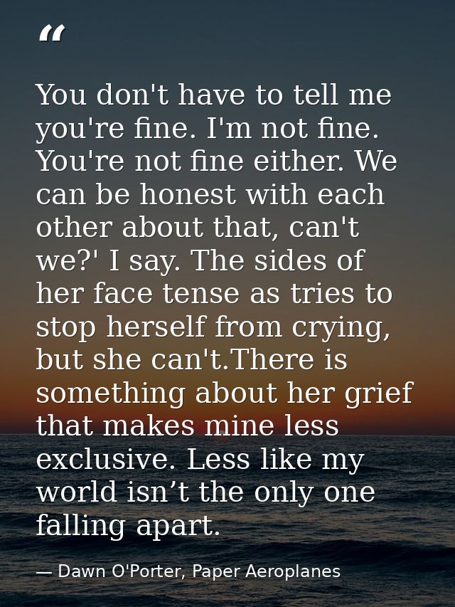 You don't have to tell me you're fine. I'm not fine. You're not fine either. We can be honest with each other about that — Dawn O'Porter, Paper Aeroplanes