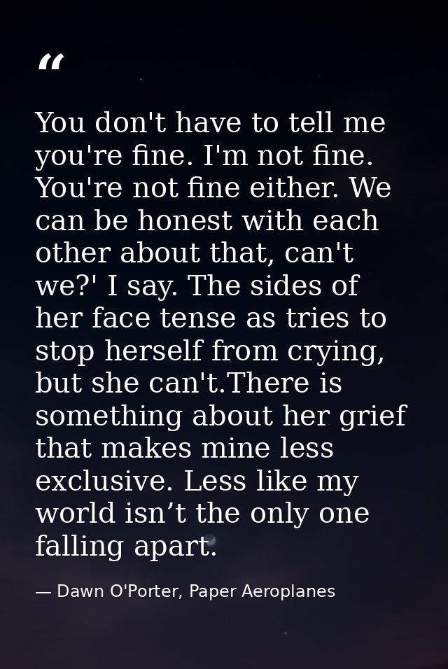 You don't have to tell me you're fine. I'm not fine. You're not fine either. We can be honest with each other about that — Dawn O'Porter, Paper Aeroplanes