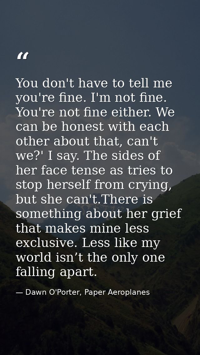 You don't have to tell me you're fine. I'm not fine. You're not fine either. We can be honest with each other about that — Dawn O'Porter, Paper Aeroplanes