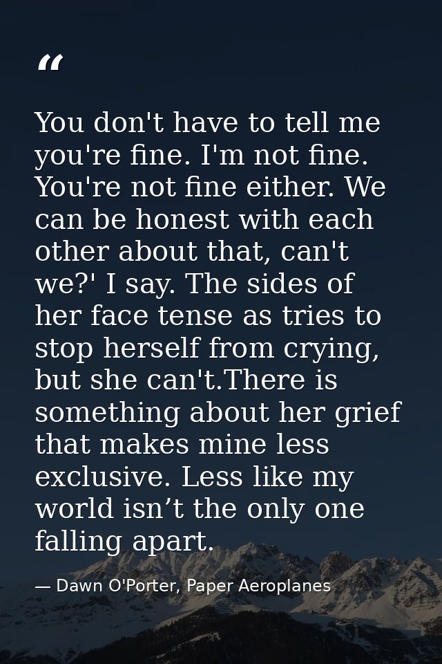 You don't have to tell me you're fine. I'm not fine. You're not fine either. We can be honest with each other about that — Dawn O'Porter, Paper Aeroplanes