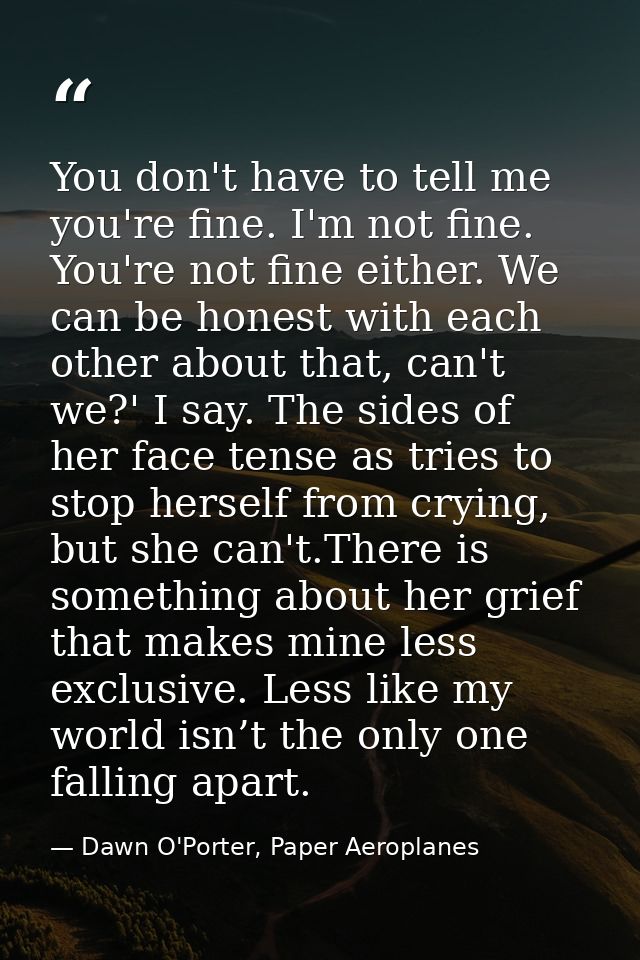 You don't have to tell me you're fine. I'm not fine. You're not fine either. We can be honest with each other about that — Dawn O'Porter, Paper Aeroplanes