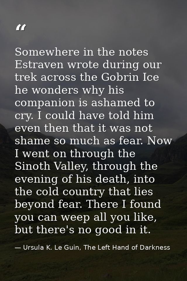 Somewhere in the notes Estraven wrote during our trek across the Gobrin Ice he wonders why his companion is ashamed to c — Ursula K. Le Guin, The Left Hand of Darkness
