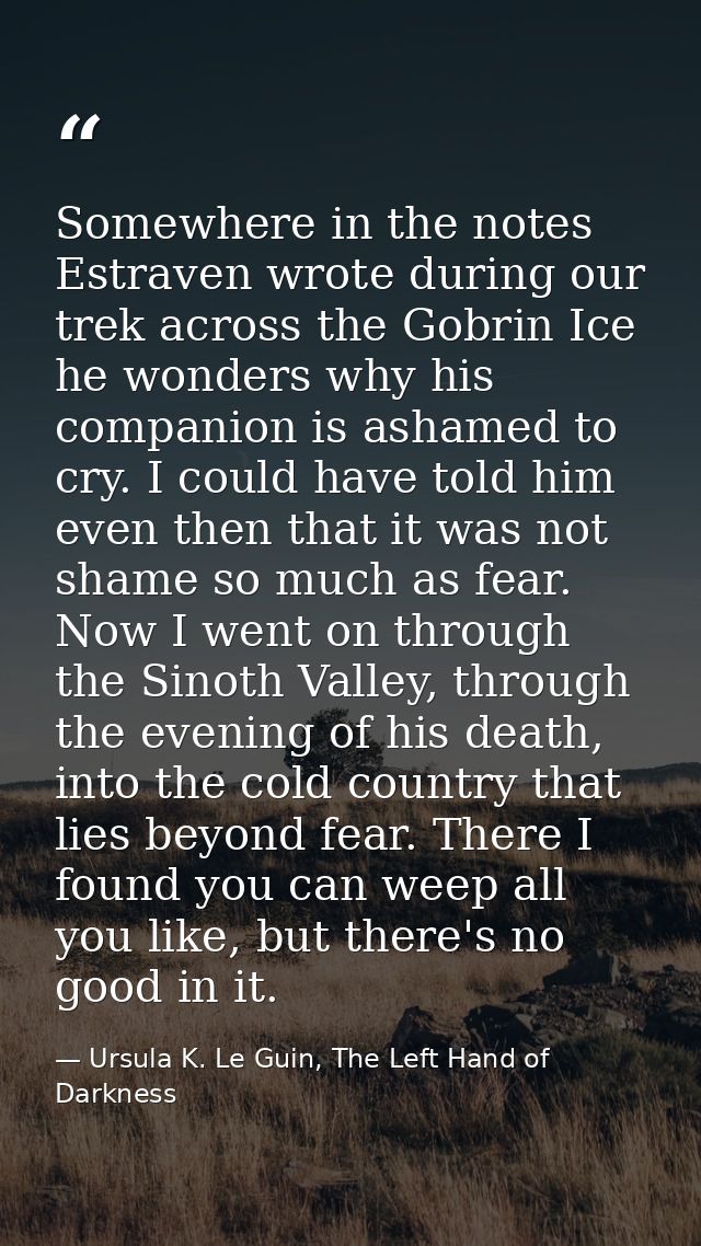 Somewhere in the notes Estraven wrote during our trek across the Gobrin Ice he wonders why his companion is ashamed to c — Ursula K. Le Guin, The Left Hand of Darkness