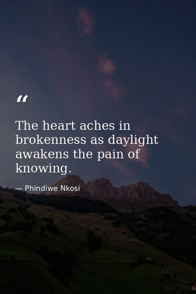 The heart aches in brokenness as daylight awakens the pain of knowing. — Phindiwe Nkosi
