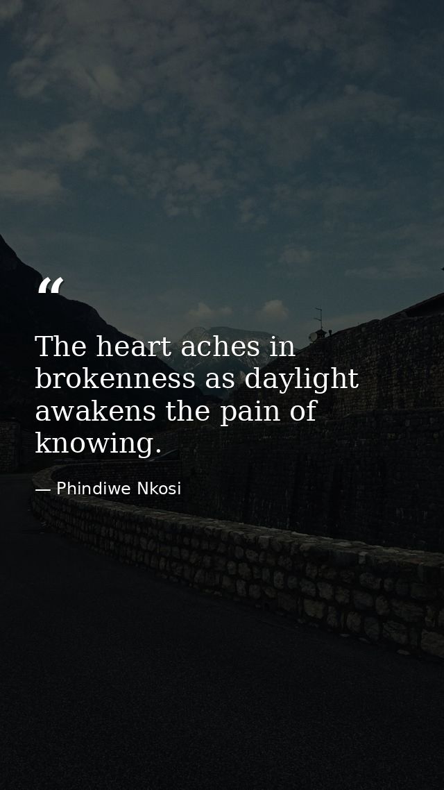 The heart aches in brokenness as daylight awakens the pain of knowing. — Phindiwe Nkosi