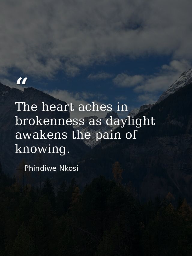 The heart aches in brokenness as daylight awakens the pain of knowing. — Phindiwe Nkosi