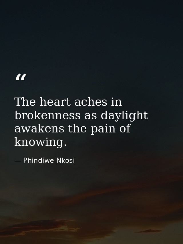 The heart aches in brokenness as daylight awakens the pain of knowing. — Phindiwe Nkosi