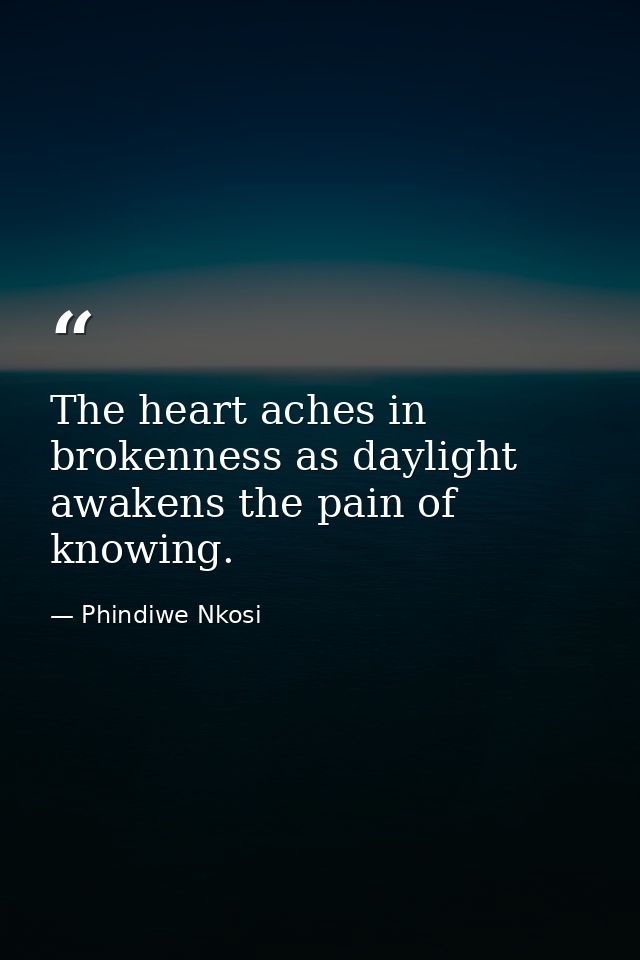 The heart aches in brokenness as daylight awakens the pain of knowing. — Phindiwe Nkosi
