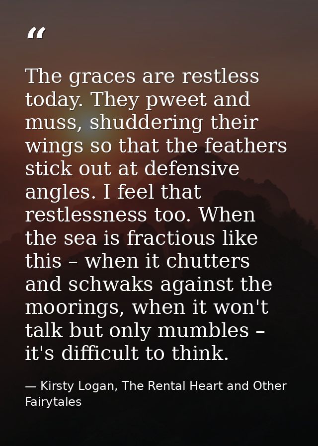 The graces are restless today. They pweet and muss, shuddering their wings so that the feathers stick out at defensive a — Kirsty Logan, The Rental Heart and Other Fairytales