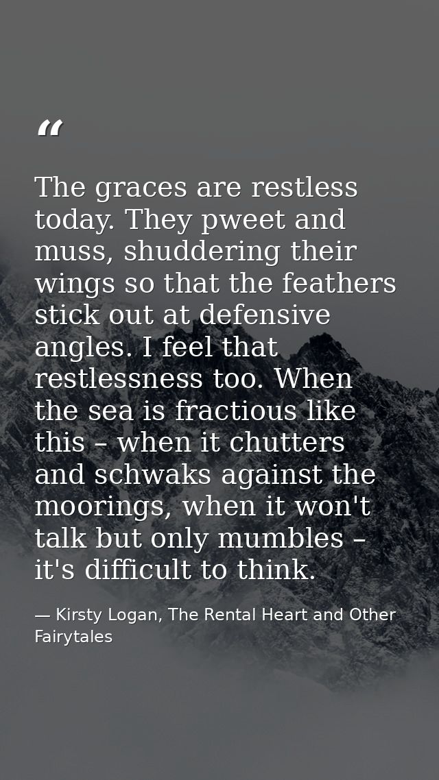 The graces are restless today. They pweet and muss, shuddering their wings so that the feathers stick out at defensive a — Kirsty Logan, The Rental Heart and Other Fairytales