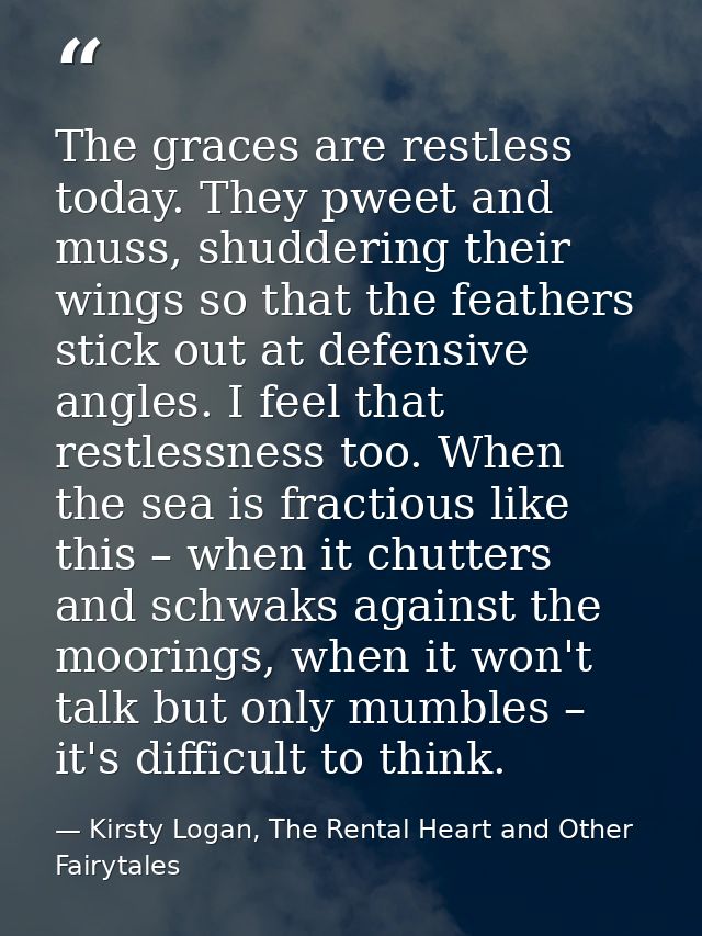 The graces are restless today. They pweet and muss, shuddering their wings so that the feathers stick out at defensive a — Kirsty Logan, The Rental Heart and Other Fairytales