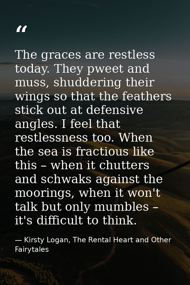 The graces are restless today. They pweet and muss, shuddering their wings so that the feathers stick out at defensive a — Kirsty Logan, The Rental Heart and Other Fairytales