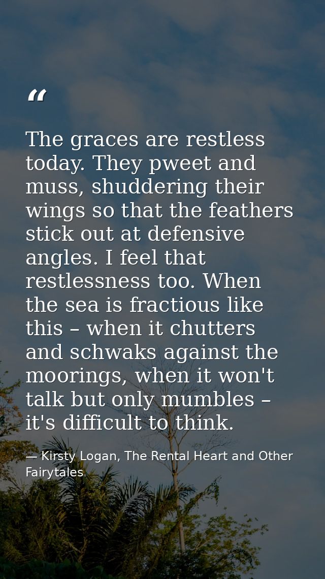 The graces are restless today. They pweet and muss, shuddering their wings so that the feathers stick out at defensive a — Kirsty Logan, The Rental Heart and Other Fairytales