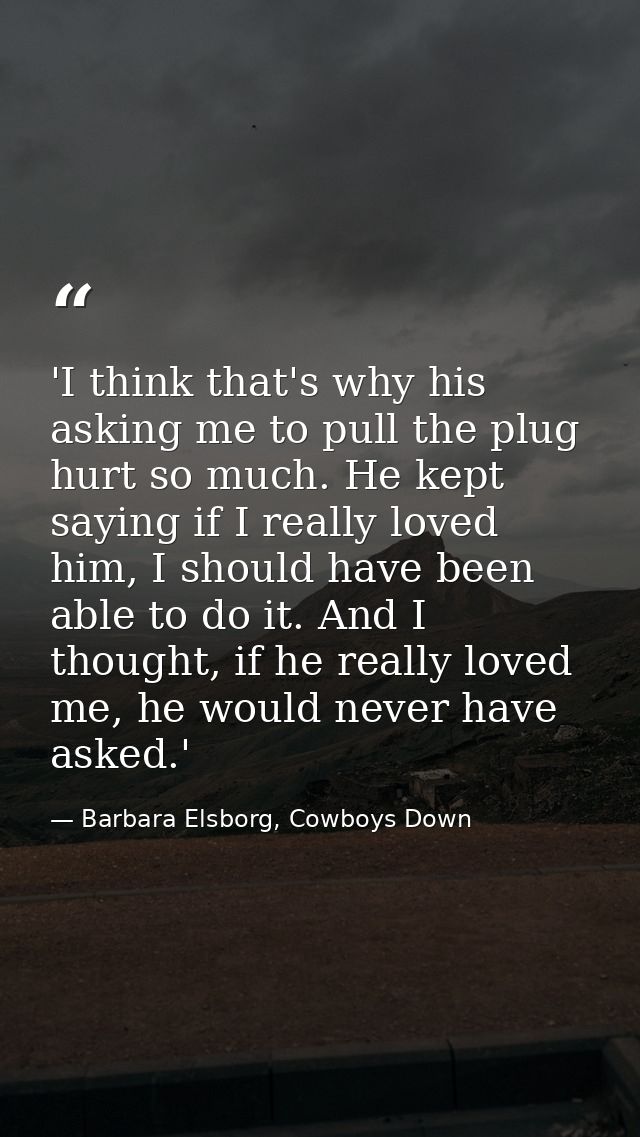 'I think that's why his asking me to pull the plug hurt so much. He kept saying if I really loved him, I should have bee — Barbara Elsborg, Cowboys Down