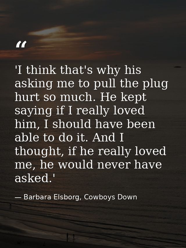 'I think that's why his asking me to pull the plug hurt so much. He kept saying if I really loved him, I should have bee — Barbara Elsborg, Cowboys Down