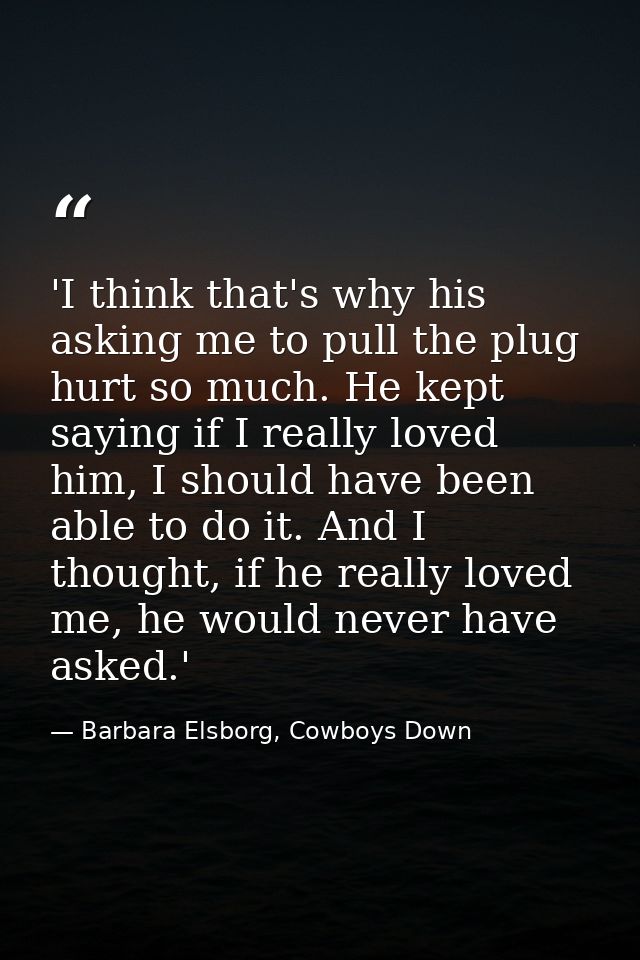 'I think that's why his asking me to pull the plug hurt so much. He kept saying if I really loved him, I should have bee — Barbara Elsborg, Cowboys Down