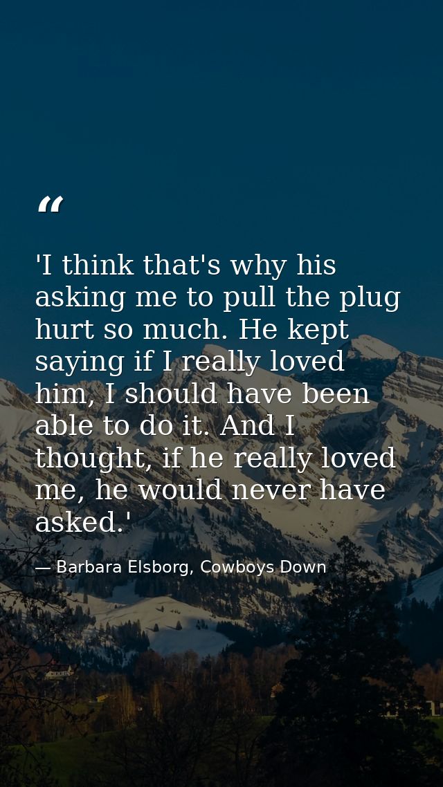 'I think that's why his asking me to pull the plug hurt so much. He kept saying if I really loved him, I should have bee — Barbara Elsborg, Cowboys Down