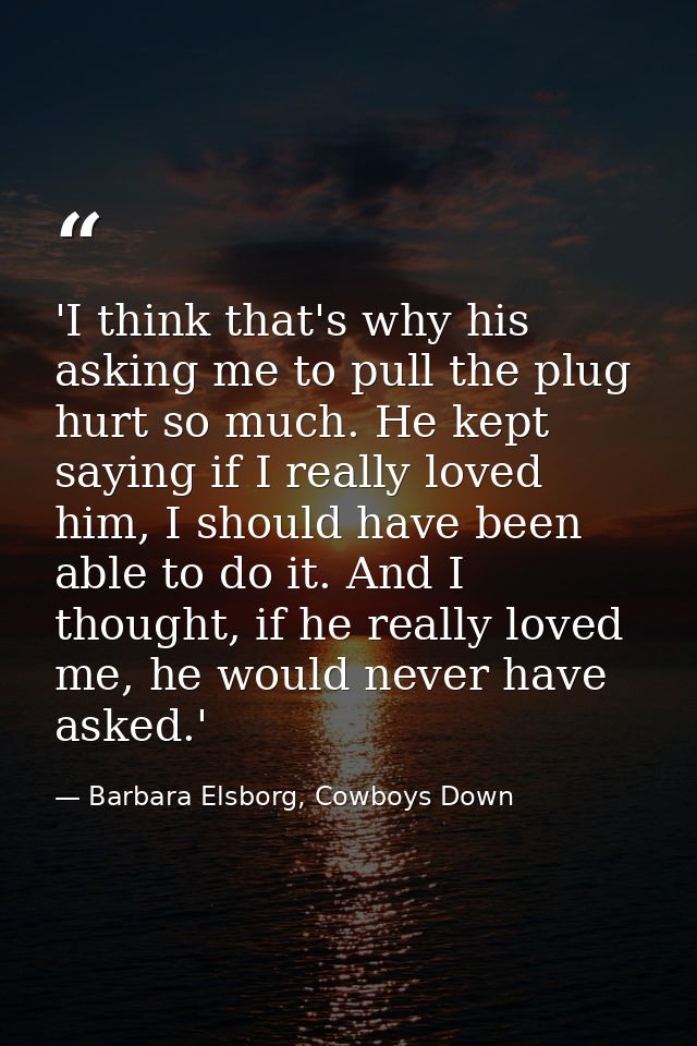 'I think that's why his asking me to pull the plug hurt so much. He kept saying if I really loved him, I should have bee — Barbara Elsborg, Cowboys Down