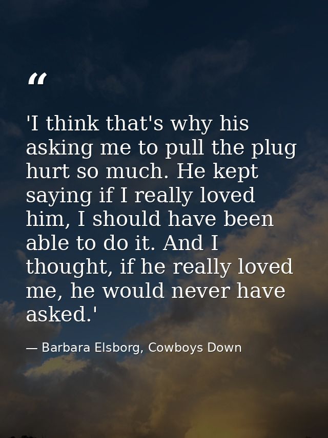 'I think that's why his asking me to pull the plug hurt so much. He kept saying if I really loved him, I should have bee — Barbara Elsborg, Cowboys Down