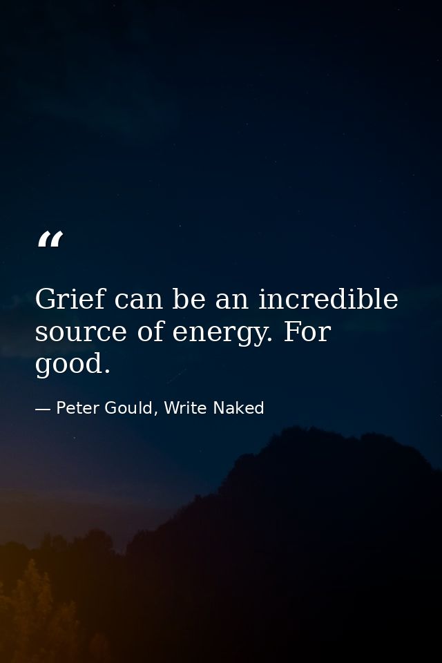 Grief can be an incredible source of energy. For good. — Peter Gould, Write Naked