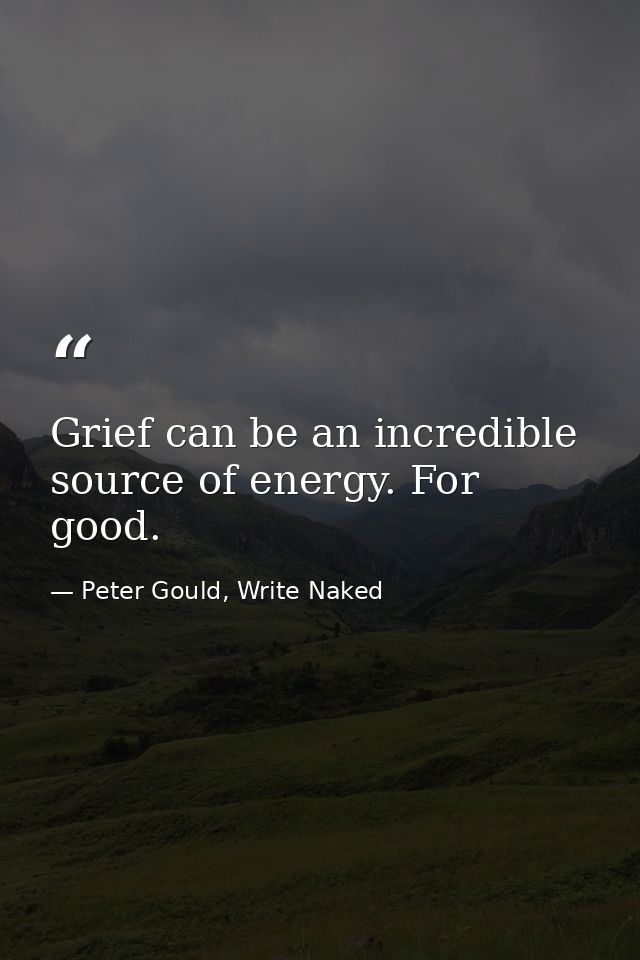 Grief can be an incredible source of energy. For good. — Peter Gould, Write Naked