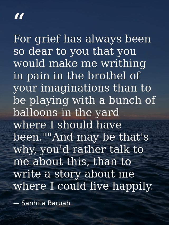 For grief has always been so dear to you that you would make me writhing in pain in the brothel of your imaginations tha — Sanhita Baruah