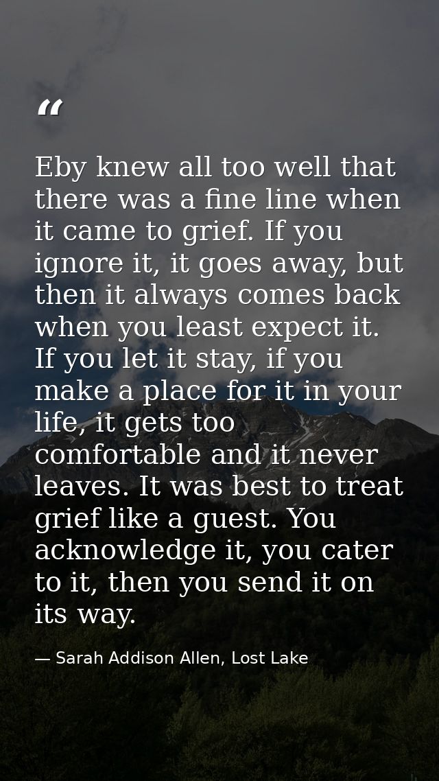 Eby knew all too well that there was a fine line when it came to grief. If you ignore it, it goes away, but then it alwa — Sarah Addison Allen, Lost Lake